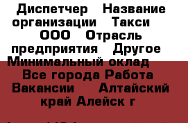 Диспетчер › Название организации ­ Такси-24, ООО › Отрасль предприятия ­ Другое › Минимальный оклад ­ 1 - Все города Работа » Вакансии   . Алтайский край,Алейск г.